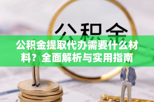 河南公积金提取代办需要什么材料？全面解析与实用指南
