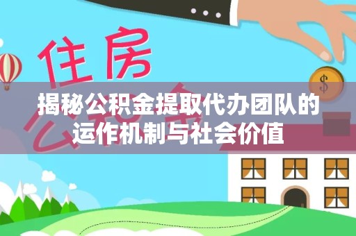 甘肃揭秘公积金提取代办团队的运作机制与社会价值