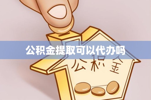 漳州公积金提取可以代办吗