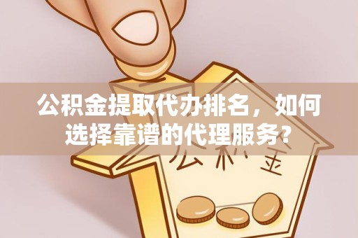 安徽公积金提取代办排名，如何选择靠谱的代理服务？