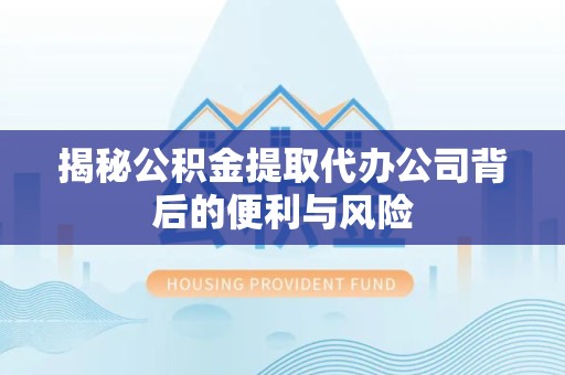 咸阳揭秘公积金提取代办公司背后的便利与风险