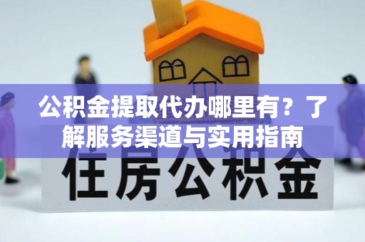 重庆公积金提取代办哪里有？了解服务渠道与实用指南