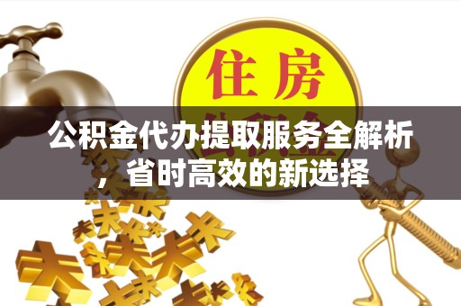杭州公积金代办提取服务全解析，省时高效的新选择