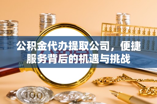 山西公积金代办提取公司，便捷服务背后的机遇与挑战