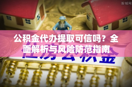 驻马店公积金代办提取可信吗？全面解析与风险防范指南