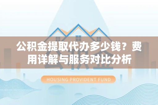 直宾公积金提取代办多少钱？费用详解与服务对比分析