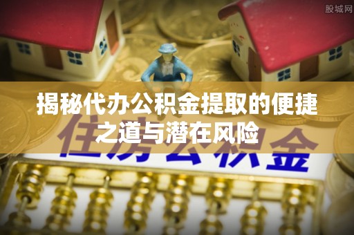 苏州揭秘代办公积金提取的便捷之道与潜在风险