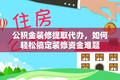 山西公积金装修提取代办，如何轻松搞定装修资金难题