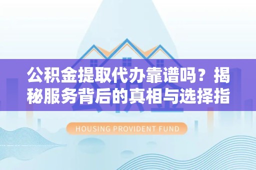 西安公积金提取代办靠谱吗？揭秘服务背后的真相与选择指南