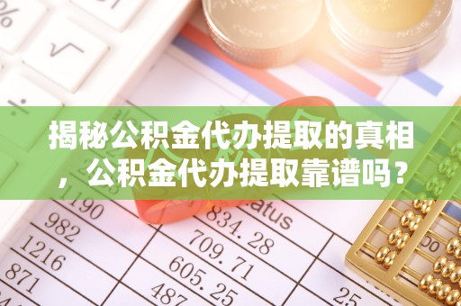 咸阳揭秘公积金代办提取的真相，公积金代办提取靠谱吗？