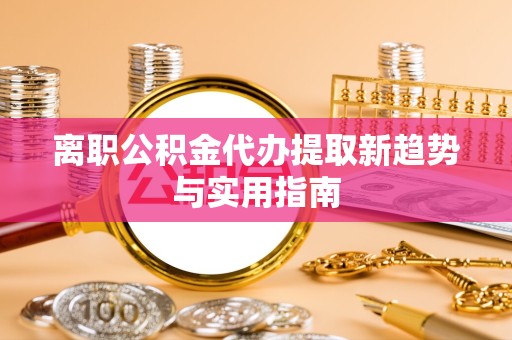 凉山州离职公积金代办提取新趋势与实用指南