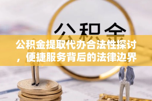 直宾公积金提取代办合法性探讨，便捷服务背后的法律边界