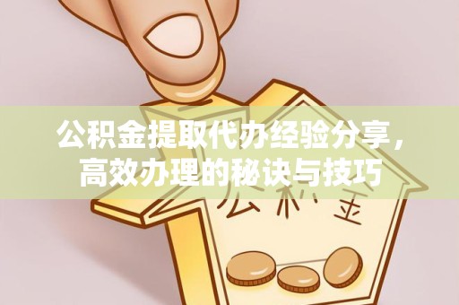 孝感公积金提取代办经验分享，高效办理的秘诀与技巧