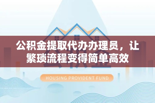 新疆公积金提取代办办理员，让繁琐流程变得简单高效