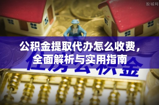 吉林公积金提取代办怎么收费，全面解析与实用指南