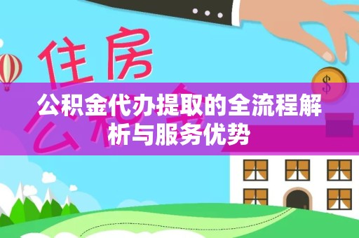 佛山公积金代办提取的全流程解析与服务优势