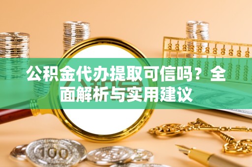 吉林公积金代办提取可信吗？全面解析与实用建议