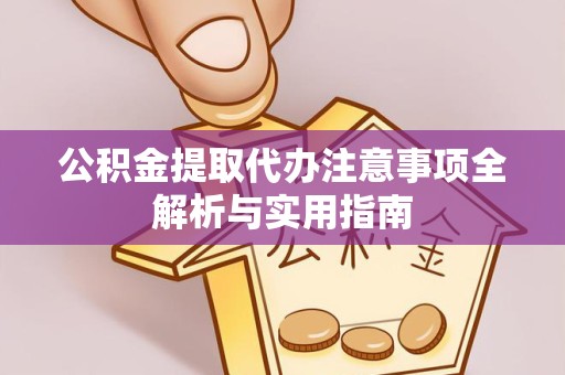 南通公积金提取代办注意事项全解析与实用指南