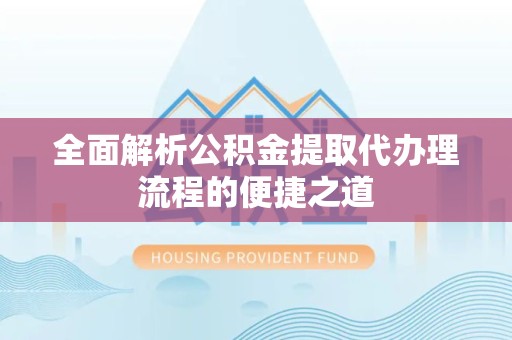 山西全面解析公积金提取代办理流程的便捷之道