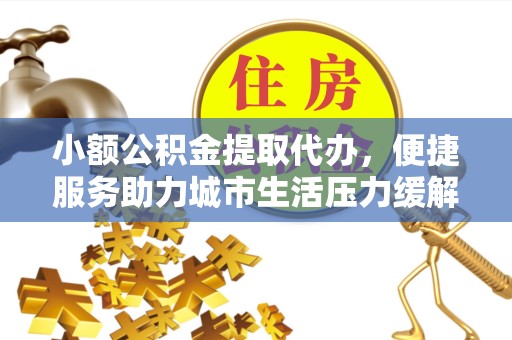 德阳小额公积金提取代办，便捷服务助力城市生活压力缓解