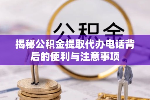 常州揭秘公积金提取代办电话背后的便利与注意事项