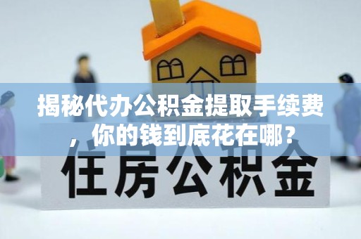 眉山揭秘代办公积金提取手续费，你的钱到底花在哪？