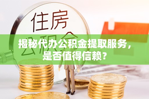 阿坝州揭秘代办公积金提取服务，是否值得信赖？