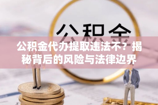 佛山公积金代办提取违法不？揭秘背后的风险与法律边界