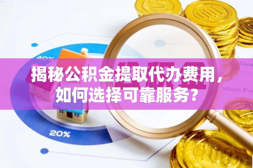 吉林揭秘公积金提取代办费用，如何选择可靠服务？