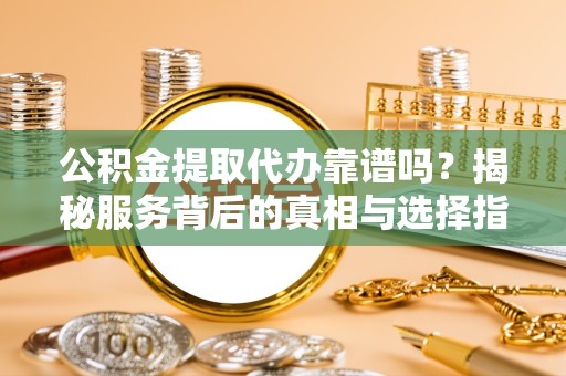 青海公积金提取代办靠谱吗？揭秘服务背后的真相与选择指南