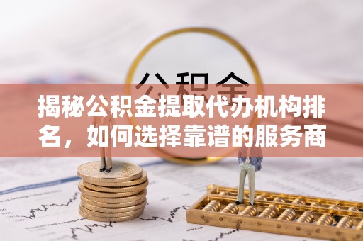 南通揭秘公积金提取代办机构排名，如何选择靠谱的服务商？