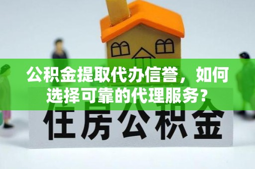 佛山公积金提取代办信誉，如何选择可靠的代理服务？