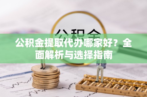 德阳公积金提取代办哪家好？全面解析与选择指南