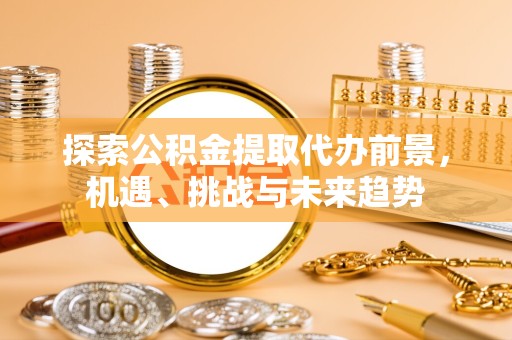 资阳探索公积金提取代办前景，机遇、挑战与未来趋势