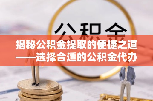 河南揭秘公积金提取的便捷之道——选择合适的公积金代办提取公司