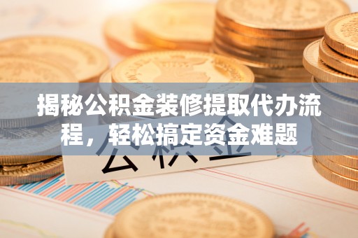 天津揭秘公积金装修提取代办流程，轻松搞定资金难题