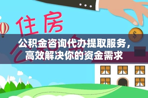 广州公积金咨询代办提取服务，高效解决你的资金需求