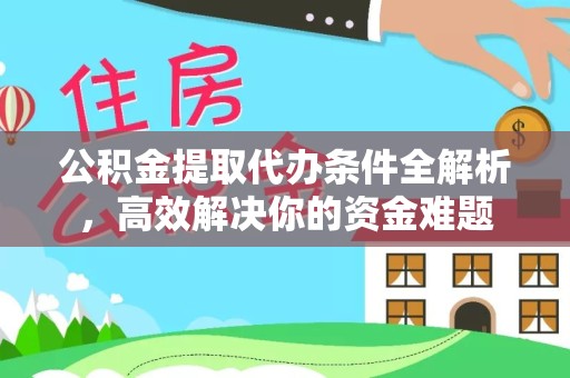 广元公积金提取代办条件全解析，高效解决你的资金难题