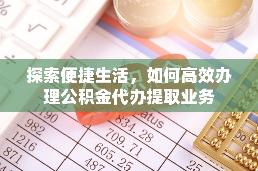滁州探索便捷生活，如何高效办理公积金代办提取业务