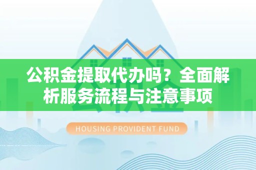 常州公积金提取代办吗？全面解析服务流程与注意事项
