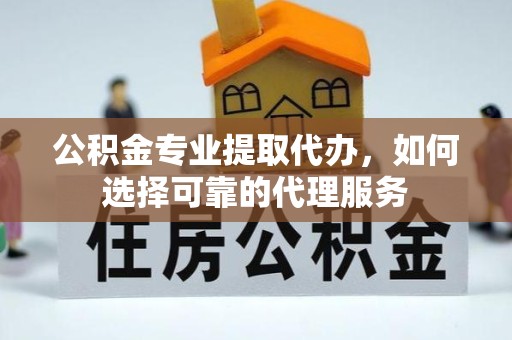宣城公积金专业提取代办，如何选择可靠的代理服务