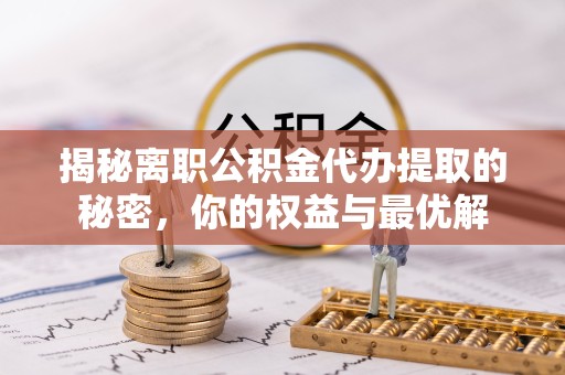 拉萨揭秘离职公积金代办提取的秘密，你的权益与最优解