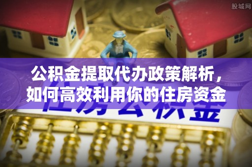 驻马店公积金提取代办政策解析，如何高效利用你的住房资金