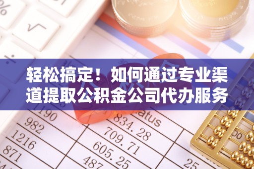 山东轻松搞定！如何通过专业渠道提取公积金公司代办服务实现资金灵活运用