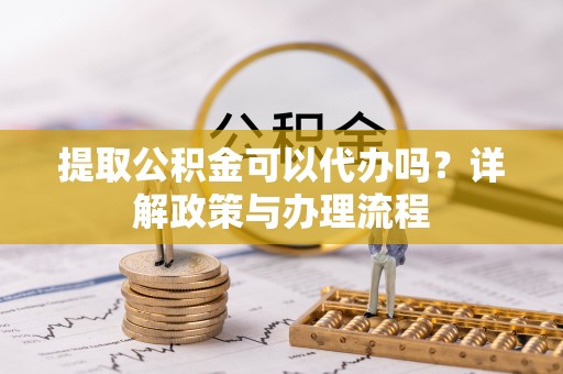 衢州提取公积金可以代办吗？详解政策与办理流程