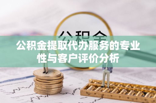 德阳公积金提取代办服务的专业性与客户评价分析