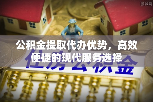 南京公积金提取代办优势，高效便捷的现代服务选择