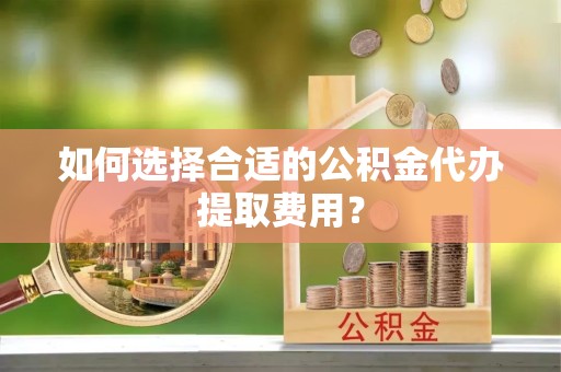 河南如何选择合适的公积金代办提取费用？