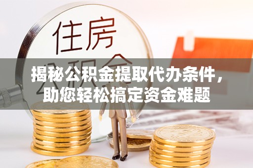 重庆揭秘公积金提取代办条件，助您轻松搞定资金难题