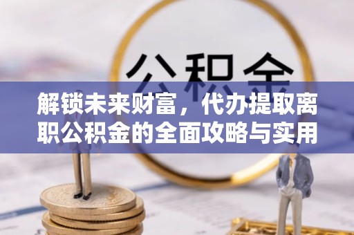 衢州解锁未来财富，代办提取离职公积金的全面攻略与实用技巧